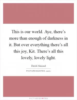 This is our world. Aye, there’s more than enough of darkness in it. But over everything there’s all this joy, Kit. There’s all this lovely, lovely light Picture Quote #1