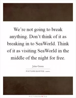 We’re not going to break anything. Don’t think of it as breaking in to SeaWorld. Think of it as visiting SeaWorld in the middle of the night for free Picture Quote #1
