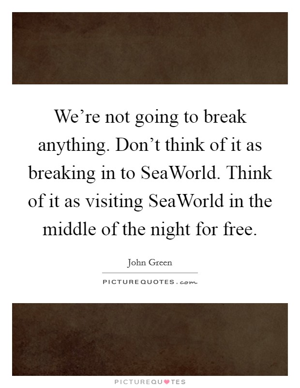 We're not going to break anything. Don't think of it as breaking in to SeaWorld. Think of it as visiting SeaWorld in the middle of the night for free Picture Quote #1