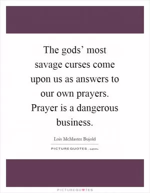 The gods’ most savage curses come upon us as answers to our own prayers. Prayer is a dangerous business Picture Quote #1