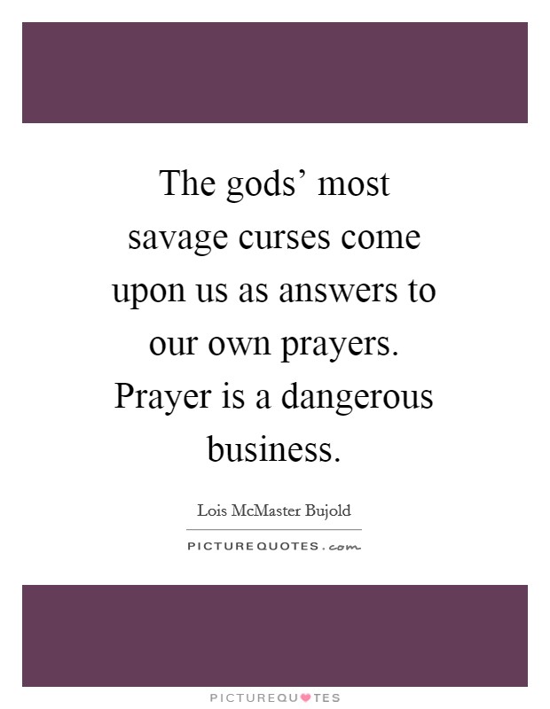 The gods' most savage curses come upon us as answers to our own prayers. Prayer is a dangerous business Picture Quote #1