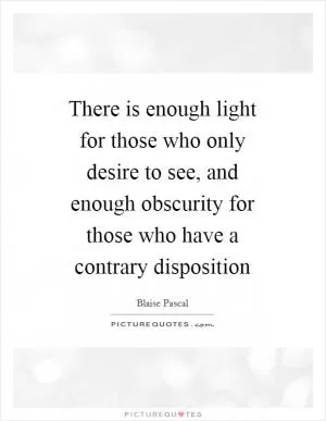 There is enough light for those who only desire to see, and enough obscurity for those who have a contrary disposition Picture Quote #1