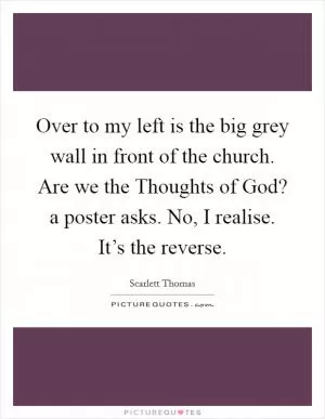 Over to my left is the big grey wall in front of the church. Are we the Thoughts of God? a poster asks. No, I realise. It’s the reverse Picture Quote #1