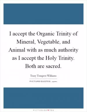 I accept the Organic Trinity of Mineral, Vegetable, and Animal with as much authority as I accept the Holy Trinity. Both are sacred Picture Quote #1