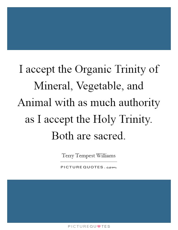 I accept the Organic Trinity of Mineral, Vegetable, and Animal with as much authority as I accept the Holy Trinity. Both are sacred Picture Quote #1