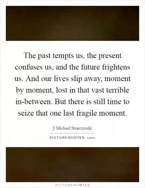 The past tempts us, the present confuses us, and the future frightens us. And our lives slip away, moment by moment, lost in that vast terrible in-between. But there is still time to seize that one last fragile moment Picture Quote #1