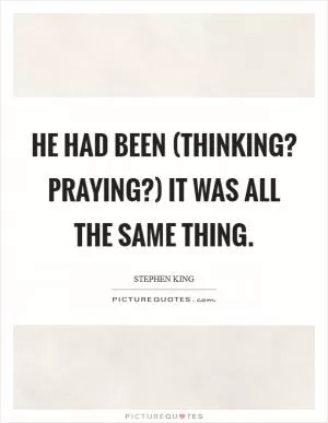 He had been (Thinking? Praying?) It was all the same thing Picture Quote #1