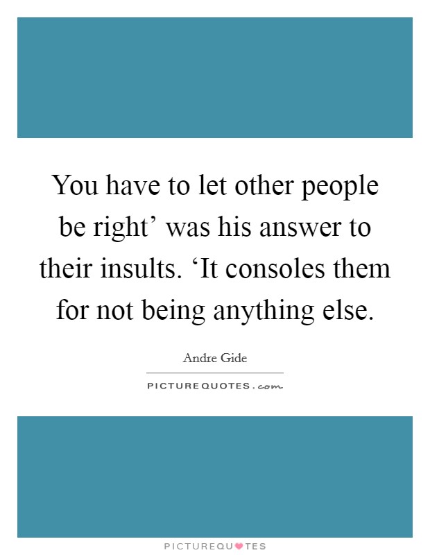 You have to let other people be right' was his answer to their insults. ‘It consoles them for not being anything else Picture Quote #1