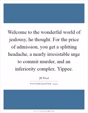 Welcome to the wonderful world of jealousy, he thought. For the price of admission, you get a splitting headache, a nearly irresistable urge to commit murder, and an inferiority complex. Yippee Picture Quote #1