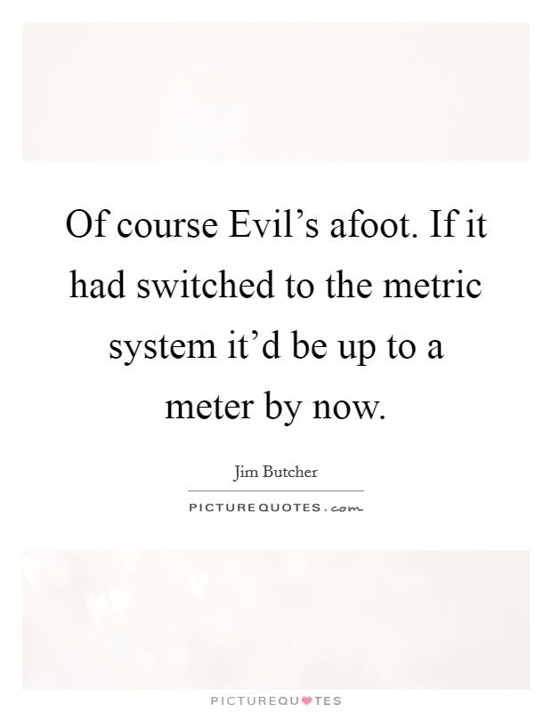 Of course Evil's afoot. If it had switched to the metric system it'd be up to a meter by now Picture Quote #1