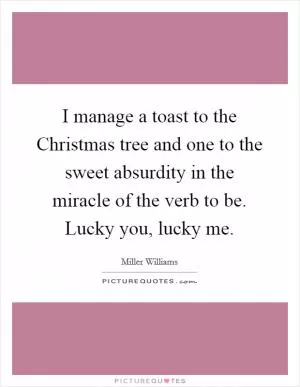 I manage a toast to the Christmas tree and one to the sweet absurdity in the miracle of the verb to be. Lucky you, lucky me Picture Quote #1