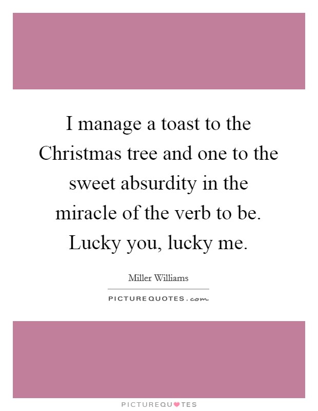 I manage a toast to the Christmas tree and one to the sweet absurdity in the miracle of the verb to be. Lucky you, lucky me Picture Quote #1