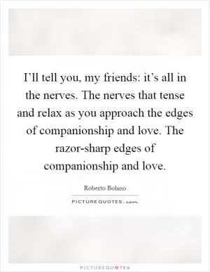 I’ll tell you, my friends: it’s all in the nerves. The nerves that tense and relax as you approach the edges of companionship and love. The razor-sharp edges of companionship and love Picture Quote #1