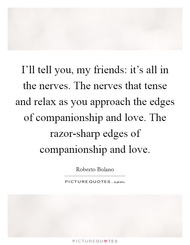 I'll tell you, my friends: it's all in the nerves. The nerves that tense and relax as you approach the edges of companionship and love. The razor-sharp edges of companionship and love Picture Quote #1