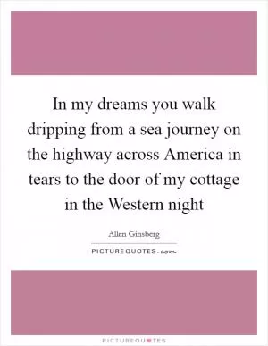 In my dreams you walk dripping from a sea journey on the highway across America in tears to the door of my cottage in the Western night Picture Quote #1