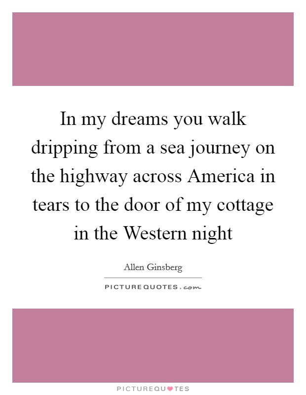 In my dreams you walk dripping from a sea journey on the highway across America in tears to the door of my cottage in the Western night Picture Quote #1