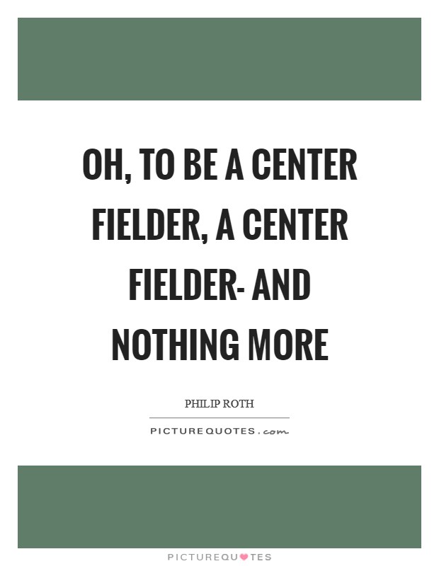 Oh, to be a center fielder, a center fielder- and nothing more Picture Quote #1