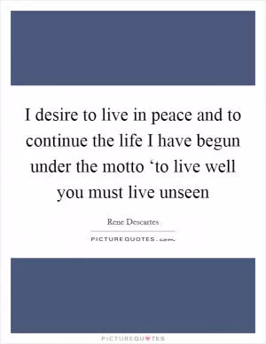 I desire to live in peace and to continue the life I have begun under the motto ‘to live well you must live unseen Picture Quote #1