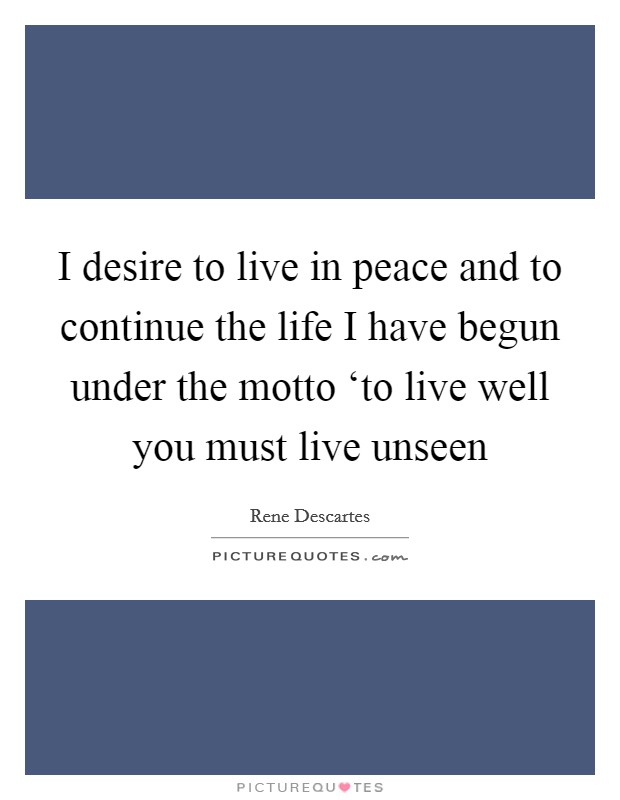I desire to live in peace and to continue the life I have begun under the motto ‘to live well you must live unseen Picture Quote #1