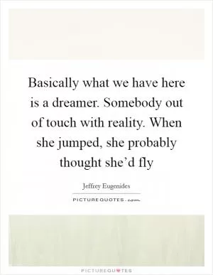 Basically what we have here is a dreamer. Somebody out of touch with reality. When she jumped, she probably thought she’d fly Picture Quote #1