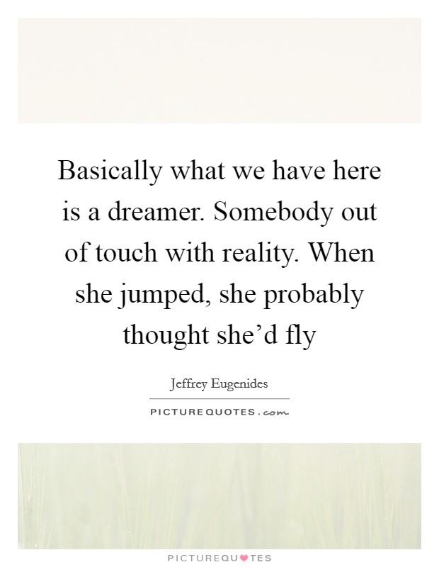 Basically what we have here is a dreamer. Somebody out of touch with reality. When she jumped, she probably thought she'd fly Picture Quote #1