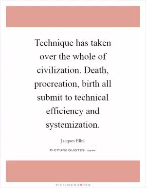 Technique has taken over the whole of civilization. Death, procreation, birth all submit to technical efficiency and systemization Picture Quote #1