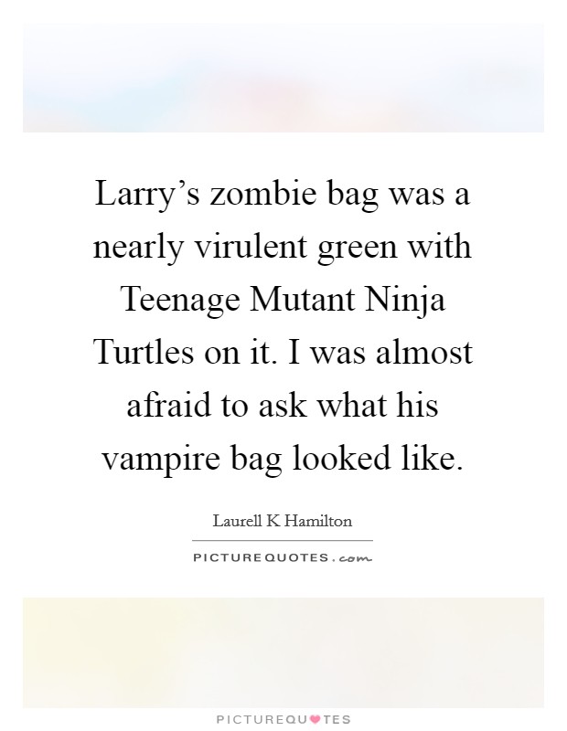 Larry's zombie bag was a nearly virulent green with Teenage Mutant Ninja Turtles on it. I was almost afraid to ask what his vampire bag looked like Picture Quote #1