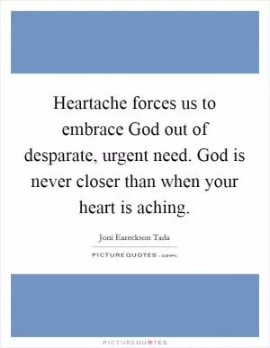 Heartache forces us to embrace God out of desparate, urgent need. God is never closer than when your heart is aching Picture Quote #1