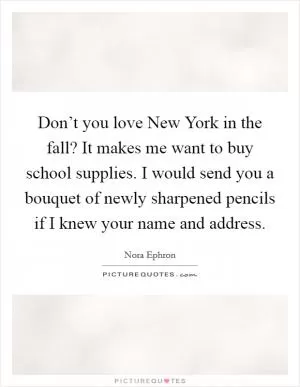 Don’t you love New York in the fall? It makes me want to buy school supplies. I would send you a bouquet of newly sharpened pencils if I knew your name and address Picture Quote #1