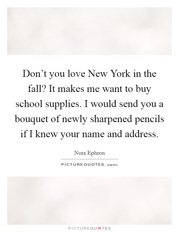 Don't you love New York in the fall? It makes me want to buy school supplies. I would send you a bouquet of newly sharpened pencils if I knew your name and address Picture Quote #1