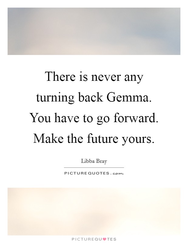 There is never any turning back Gemma. You have to go forward. Make the future yours Picture Quote #1