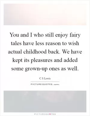 You and I who still enjoy fairy tales have less reason to wish actual childhood back. We have kept its pleasures and added some grown-up ones as well Picture Quote #1