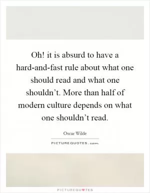 Oh! it is absurd to have a hard-and-fast rule about what one should read and what one shouldn’t. More than half of modern culture depends on what one shouldn’t read Picture Quote #1
