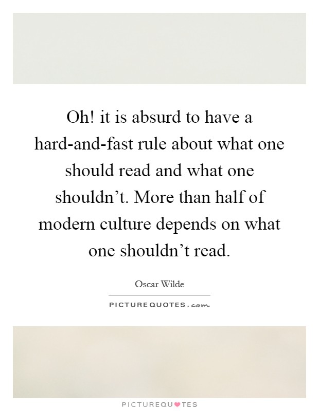 Oh! it is absurd to have a hard-and-fast rule about what one should read and what one shouldn't. More than half of modern culture depends on what one shouldn't read Picture Quote #1