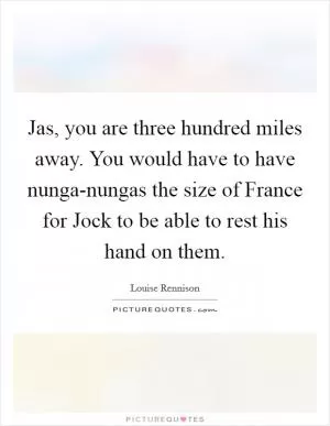 Jas, you are three hundred miles away. You would have to have nunga-nungas the size of France for Jock to be able to rest his hand on them Picture Quote #1