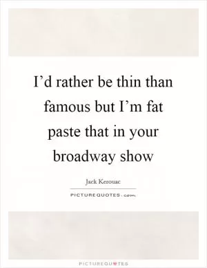 I’d rather be thin than famous but I’m fat paste that in your broadway show Picture Quote #1
