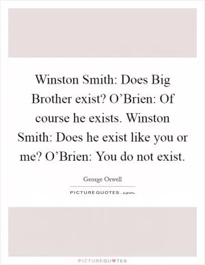 Winston Smith: Does Big Brother exist? O’Brien: Of course he exists. Winston Smith: Does he exist like you or me? O’Brien: You do not exist Picture Quote #1