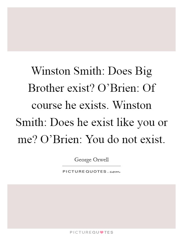 Winston Smith: Does Big Brother exist? O'Brien: Of course he exists. Winston Smith: Does he exist like you or me? O'Brien: You do not exist Picture Quote #1