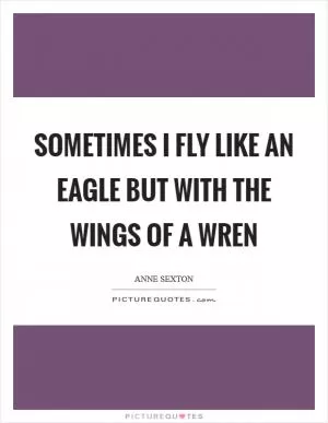 Sometimes I fly like an eagle but with the wings of a wren Picture Quote #1
