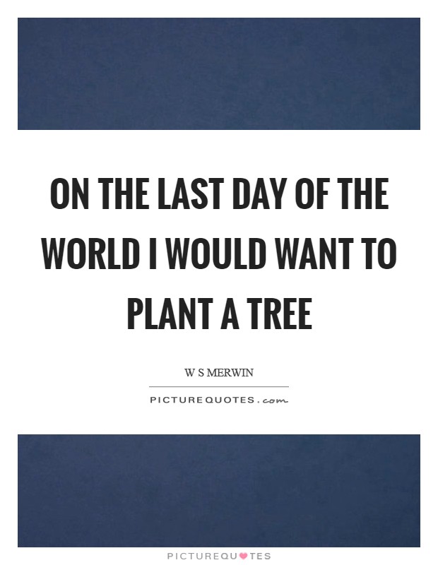 On the last day of the world I would want to plant a tree Picture Quote #1