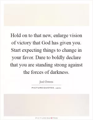 Hold on to that new, enlarge vision of victory that God has given you. Start expecting things to change in your favor. Dare to boldly declare that you are standing strong against the forces of darkness Picture Quote #1