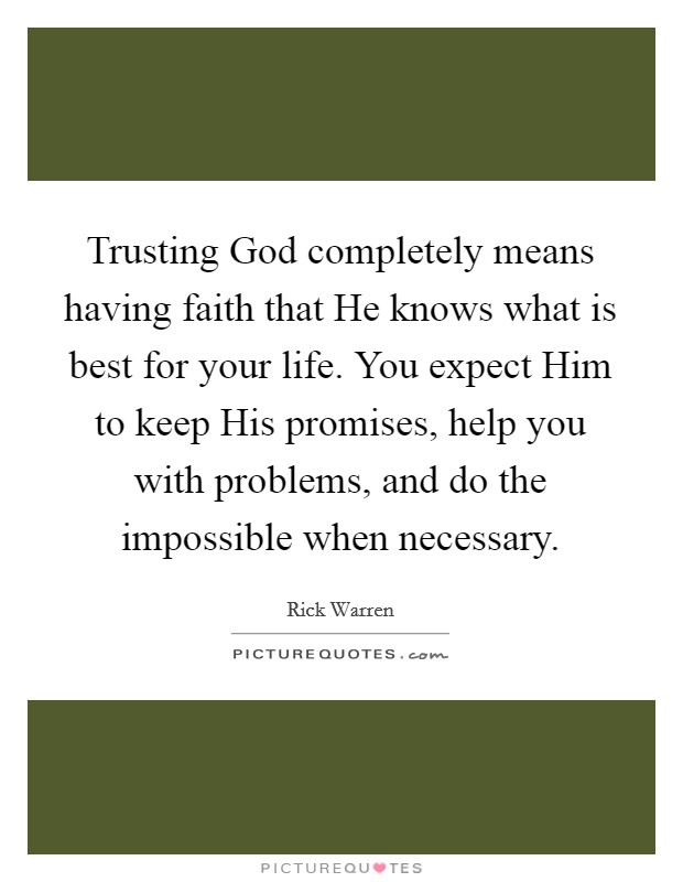Trusting God completely means having faith that He knows what is best for your life. You expect Him to keep His promises, help you with problems, and do the impossible when necessary Picture Quote #1