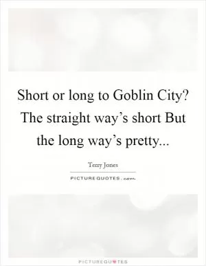 Short or long to Goblin City? The straight way’s short But the long way’s pretty Picture Quote #1