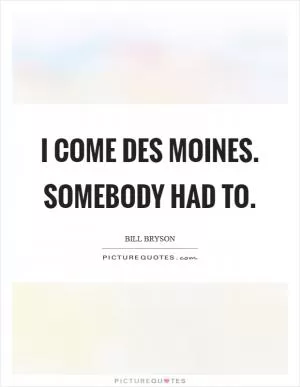 I come Des Moines. Somebody had to Picture Quote #1