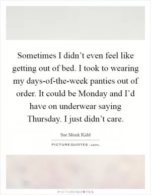 Sometimes I didn’t even feel like getting out of bed. I took to wearing my days-of-the-week panties out of order. It could be Monday and I’d have on underwear saying Thursday. I just didn’t care Picture Quote #1
