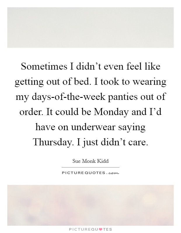 Sometimes I didn't even feel like getting out of bed. I took to wearing my days-of-the-week panties out of order. It could be Monday and I'd have on underwear saying Thursday. I just didn't care Picture Quote #1
