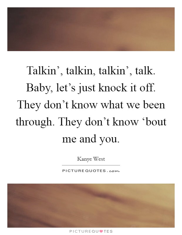 Talkin', talkin, talkin', talk. Baby, let's just knock it off. They don't know what we been through. They don't know ‘bout me and you Picture Quote #1