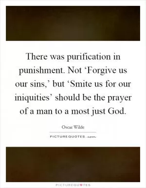 There was purification in punishment. Not ‘Forgive us our sins,’ but ‘Smite us for our iniquities’ should be the prayer of a man to a most just God Picture Quote #1