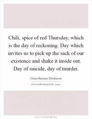 Chili, spice of red Thursday, which is the day of reckoning. Day which invites us to pick up the sack of our existence and shake it inside out. Day of suicide, day of murder Picture Quote #1