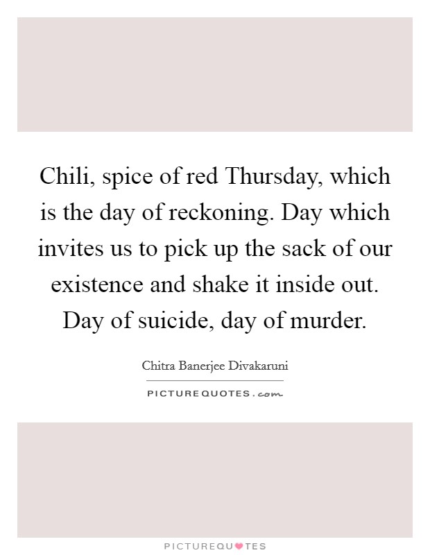 Chili, spice of red Thursday, which is the day of reckoning. Day which invites us to pick up the sack of our existence and shake it inside out. Day of suicide, day of murder Picture Quote #1